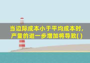 当边际成本小于平均成本时,产量的进一步增加将导致( )